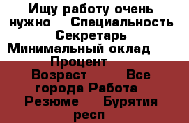 Ищу работу очень нужно! › Специальность ­ Секретарь › Минимальный оклад ­ 50 000 › Процент ­ 30 000 › Возраст ­ 18 - Все города Работа » Резюме   . Бурятия респ.